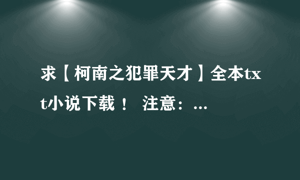 求【柯南之犯罪天才】全本txt小说下载 ！ 注意：“要下载好的”！！！！！