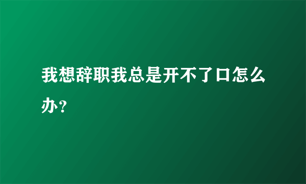 我想辞职我总是开不了口怎么办？