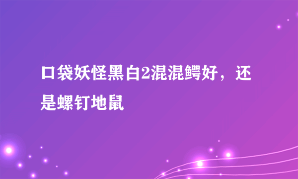 口袋妖怪黑白2混混鳄好，还是螺钉地鼠