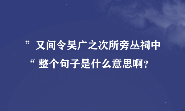 ”又间令吴广之次所旁丛祠中“ 整个句子是什么意思啊？