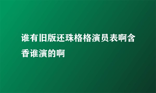 谁有旧版还珠格格演员表啊含香谁演的啊