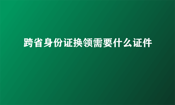 跨省身份证换领需要什么证件