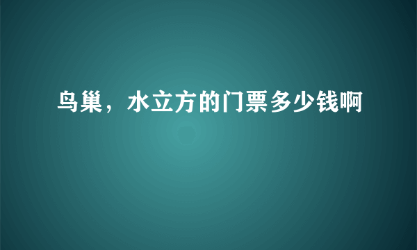 鸟巢，水立方的门票多少钱啊