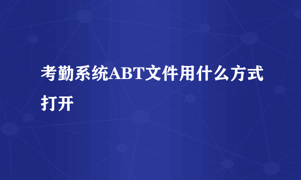 考勤系统ABT文件用什么方式打开