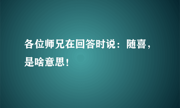 各位师兄在回答时说：随喜，是啥意思！