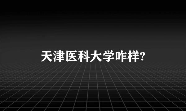 天津医科大学咋样?