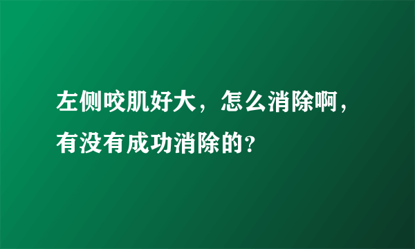 左侧咬肌好大，怎么消除啊，有没有成功消除的？