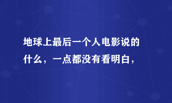 地球上最后一个人电影说的 什么，一点都没有看明白，