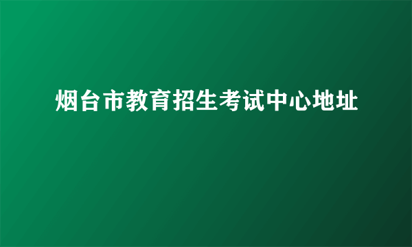 烟台市教育招生考试中心地址