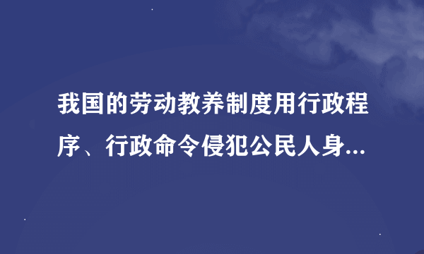 我国的劳动教养制度用行政程序、行政命令侵犯公民人身自由，侵犯人权，缺乏法律依据，与依法治国相违背，