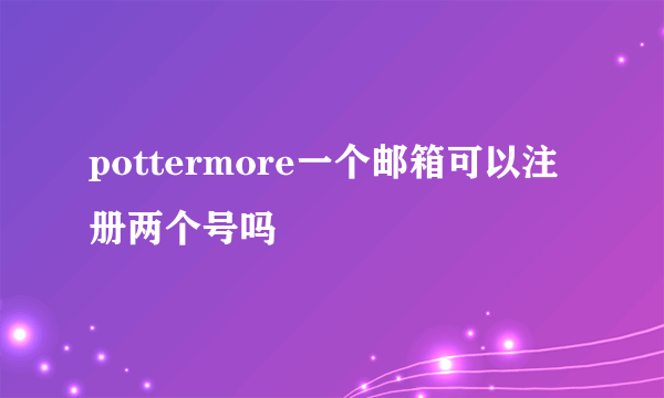 pottermore一个邮箱可以注册两个号吗