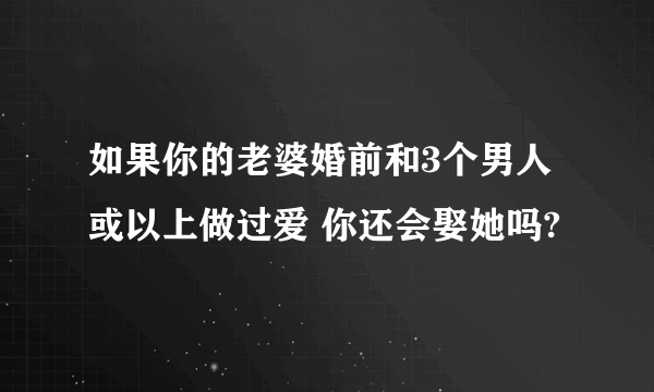 如果你的老婆婚前和3个男人或以上做过爱 你还会娶她吗?