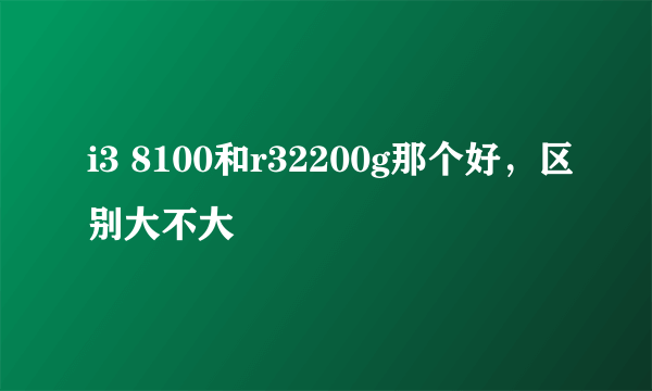 i3 8100和r32200g那个好，区别大不大