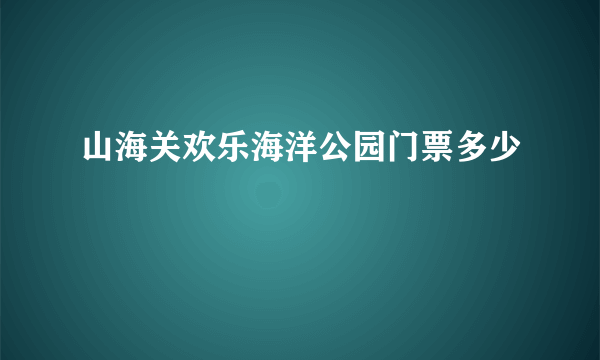 山海关欢乐海洋公园门票多少