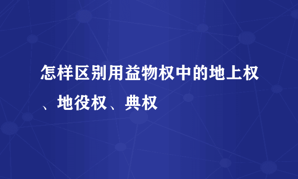 怎样区别用益物权中的地上权、地役权、典权