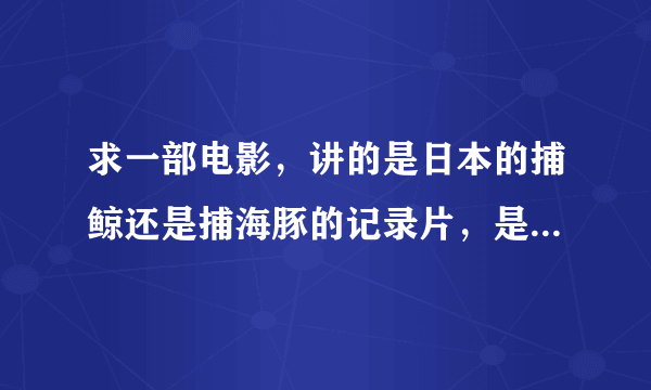 求一部电影，讲的是日本的捕鲸还是捕海豚的记录片，是个美国人拍的！