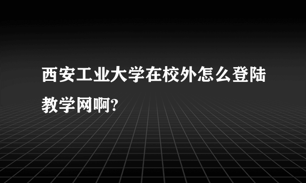 西安工业大学在校外怎么登陆教学网啊?