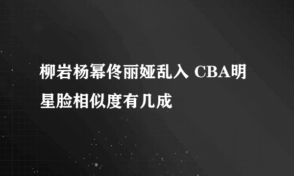 柳岩杨幂佟丽娅乱入 CBA明星脸相似度有几成