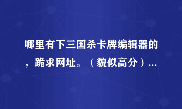 哪里有下三国杀卡牌编辑器的，跪求网址。（貌似高分）！！！！！急！！！！！1