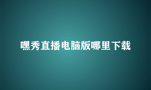 嘿秀直播电脑版哪里下载