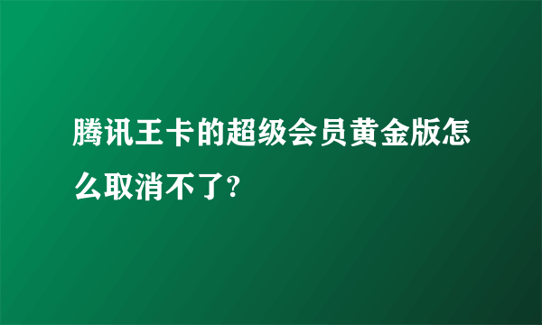 腾讯王卡的超级会员黄金版怎么取消不了?