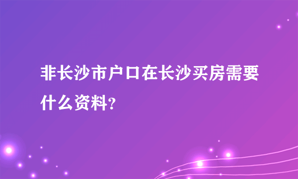 非长沙市户口在长沙买房需要什么资料？