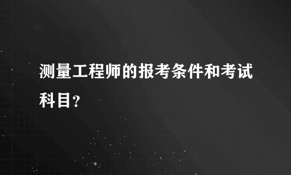 测量工程师的报考条件和考试科目？