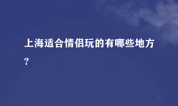 上海适合情侣玩的有哪些地方？