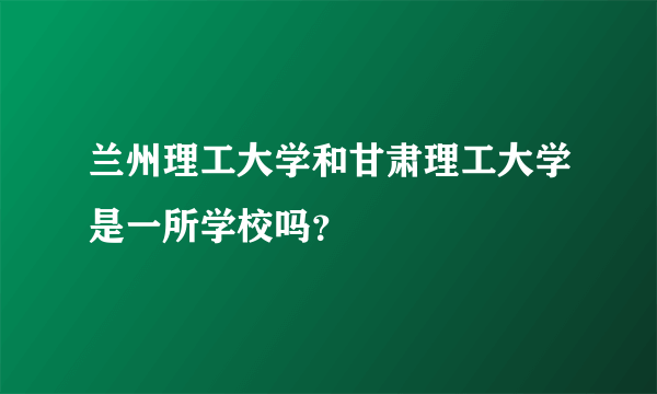 兰州理工大学和甘肃理工大学是一所学校吗？