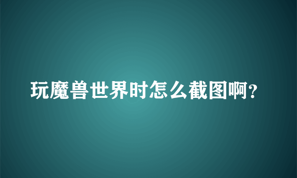 玩魔兽世界时怎么截图啊？