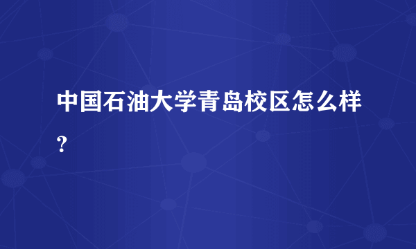 中国石油大学青岛校区怎么样？