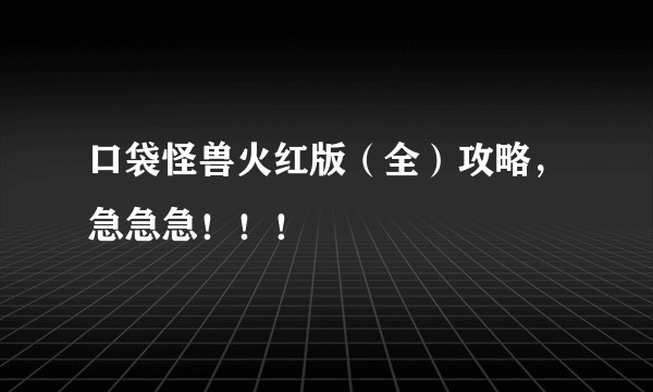 口袋怪兽火红版（全）攻略，急急急！！！