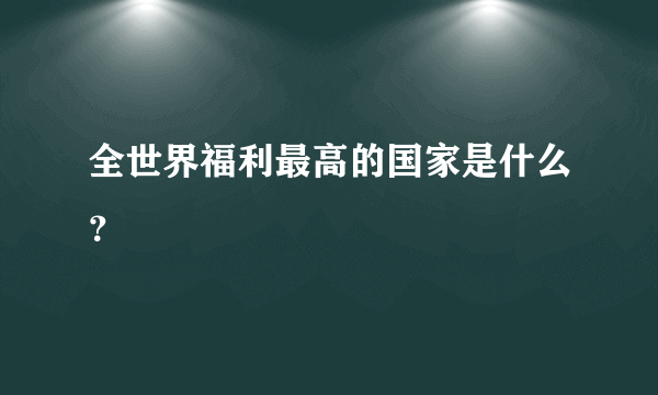 全世界福利最高的国家是什么？