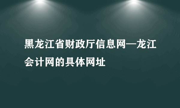 黑龙江省财政厅信息网—龙江会计网的具体网址