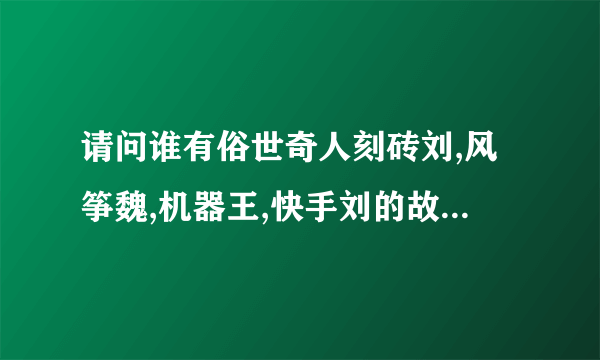 请问谁有俗世奇人刻砖刘,风筝魏,机器王,快手刘的故事啊,谢谢了.