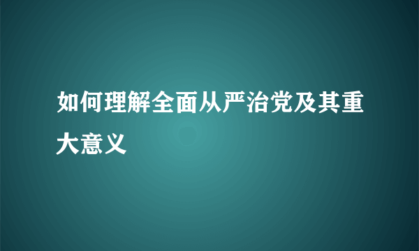 如何理解全面从严治党及其重大意义