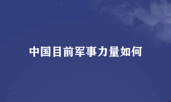 中国目前军事力量如何