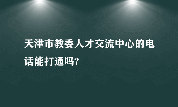 天津市教委人才交流中心的电话能打通吗?