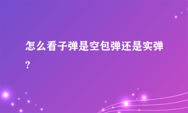 怎么看子弹是空包弹还是实弹?