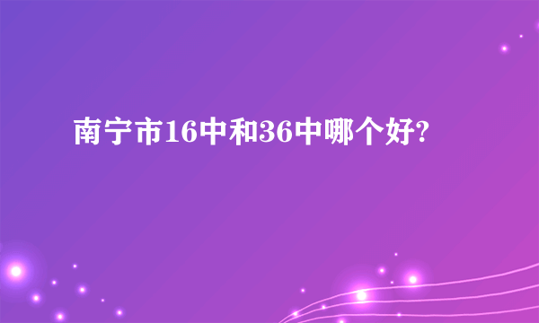 南宁市16中和36中哪个好?