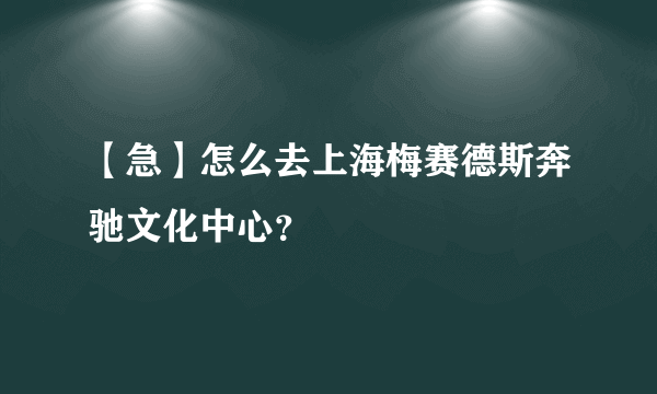 【急】怎么去上海梅赛德斯奔驰文化中心？