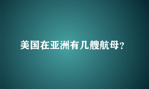 美国在亚洲有几艘航母？