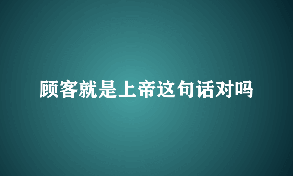 顾客就是上帝这句话对吗