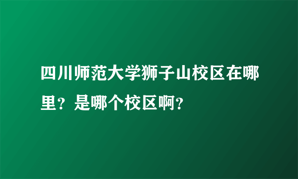 四川师范大学狮子山校区在哪里？是哪个校区啊？