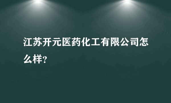 江苏开元医药化工有限公司怎么样？