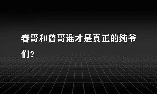 春哥和曾哥谁才是真正的纯爷们？