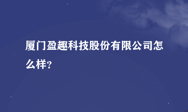 厦门盈趣科技股份有限公司怎么样？