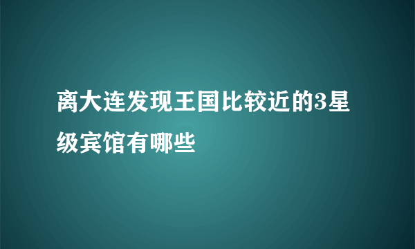 离大连发现王国比较近的3星级宾馆有哪些