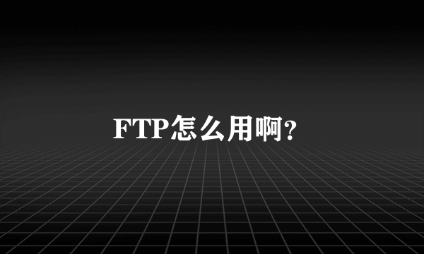 FTP怎么用啊？