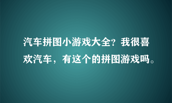 汽车拼图小游戏大全？我很喜欢汽车，有这个的拼图游戏吗。